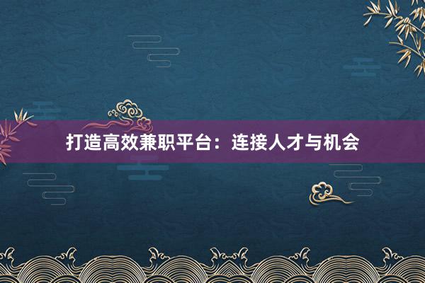 打造高效兼职平台：连接人才与机会